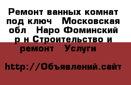 Ремонт ванных комнат под ключ - Московская обл., Наро-Фоминский р-н Строительство и ремонт » Услуги   